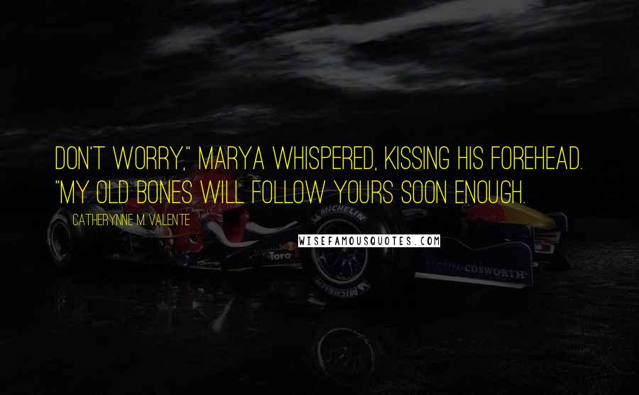 Catherynne M Valente Quotes: Don't worry," Marya whispered, kissing his forehead. "My old bones will follow yours soon enough.