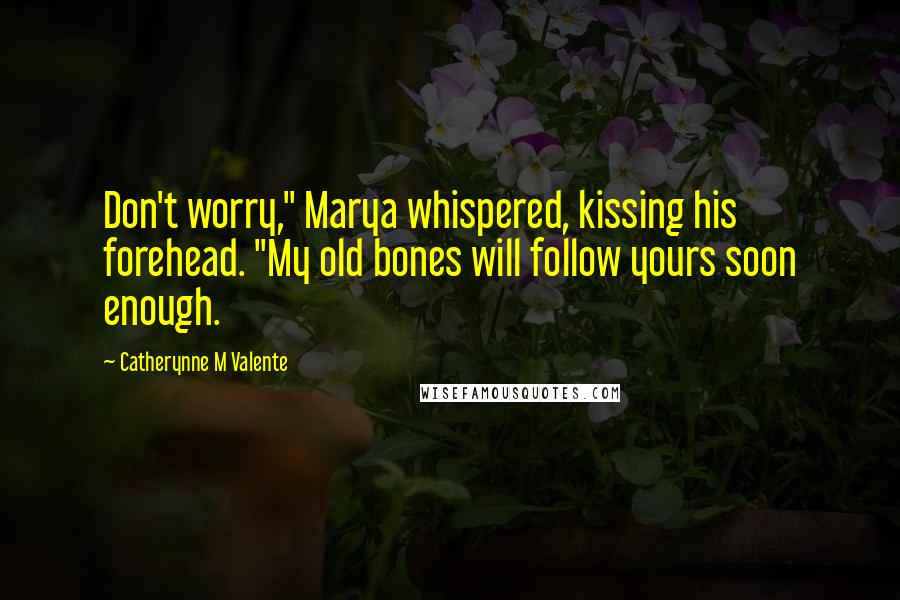 Catherynne M Valente Quotes: Don't worry," Marya whispered, kissing his forehead. "My old bones will follow yours soon enough.