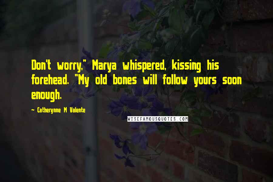 Catherynne M Valente Quotes: Don't worry," Marya whispered, kissing his forehead. "My old bones will follow yours soon enough.