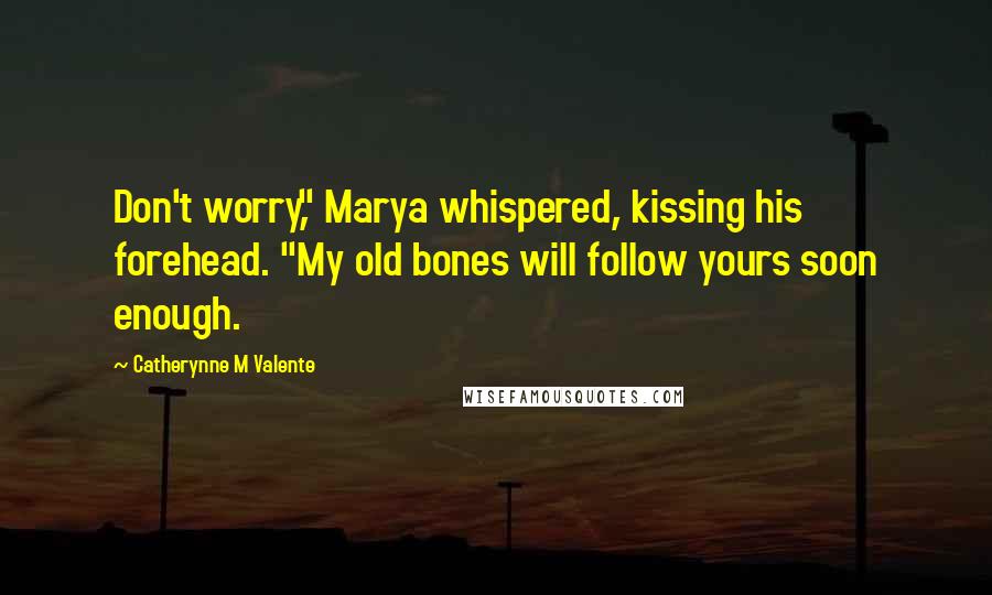 Catherynne M Valente Quotes: Don't worry," Marya whispered, kissing his forehead. "My old bones will follow yours soon enough.