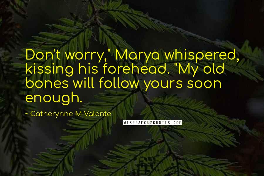 Catherynne M Valente Quotes: Don't worry," Marya whispered, kissing his forehead. "My old bones will follow yours soon enough.