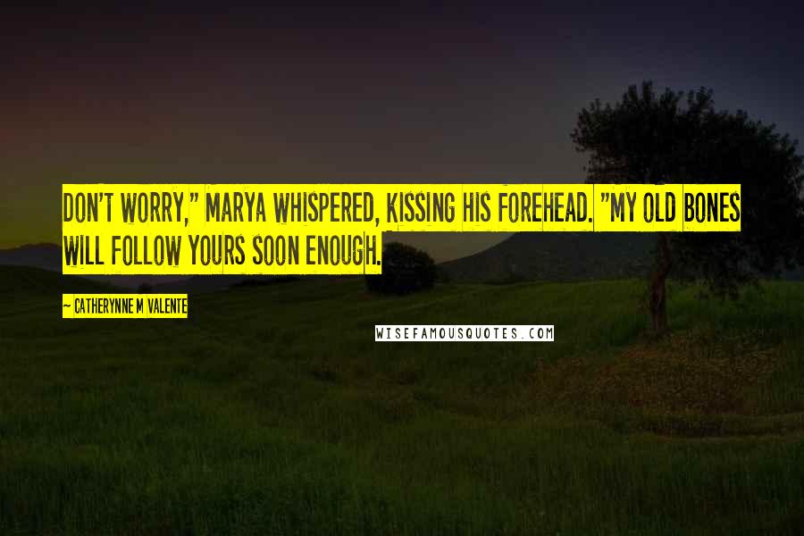 Catherynne M Valente Quotes: Don't worry," Marya whispered, kissing his forehead. "My old bones will follow yours soon enough.