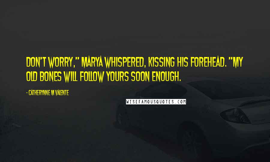 Catherynne M Valente Quotes: Don't worry," Marya whispered, kissing his forehead. "My old bones will follow yours soon enough.