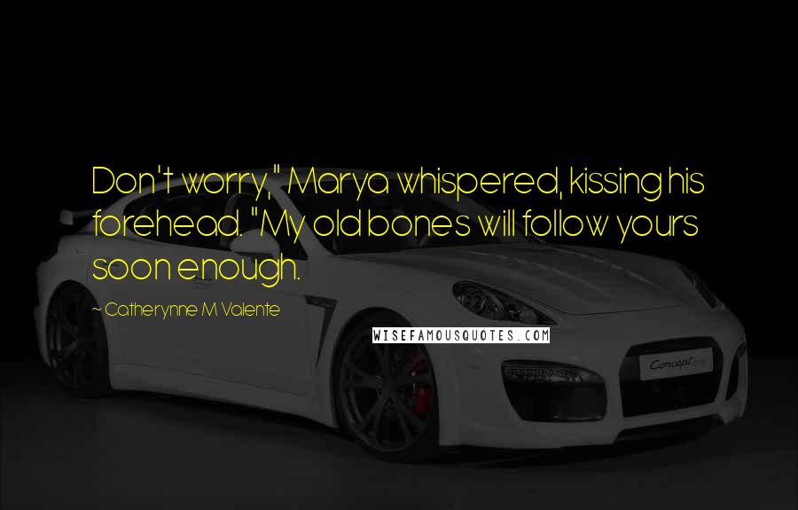 Catherynne M Valente Quotes: Don't worry," Marya whispered, kissing his forehead. "My old bones will follow yours soon enough.