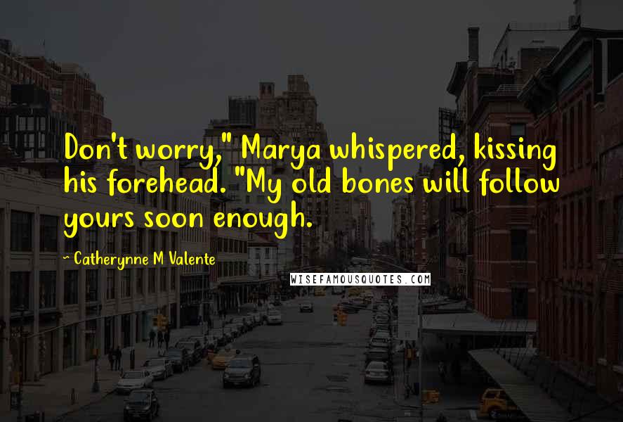 Catherynne M Valente Quotes: Don't worry," Marya whispered, kissing his forehead. "My old bones will follow yours soon enough.