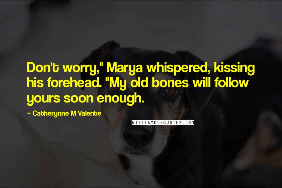 Catherynne M Valente Quotes: Don't worry," Marya whispered, kissing his forehead. "My old bones will follow yours soon enough.