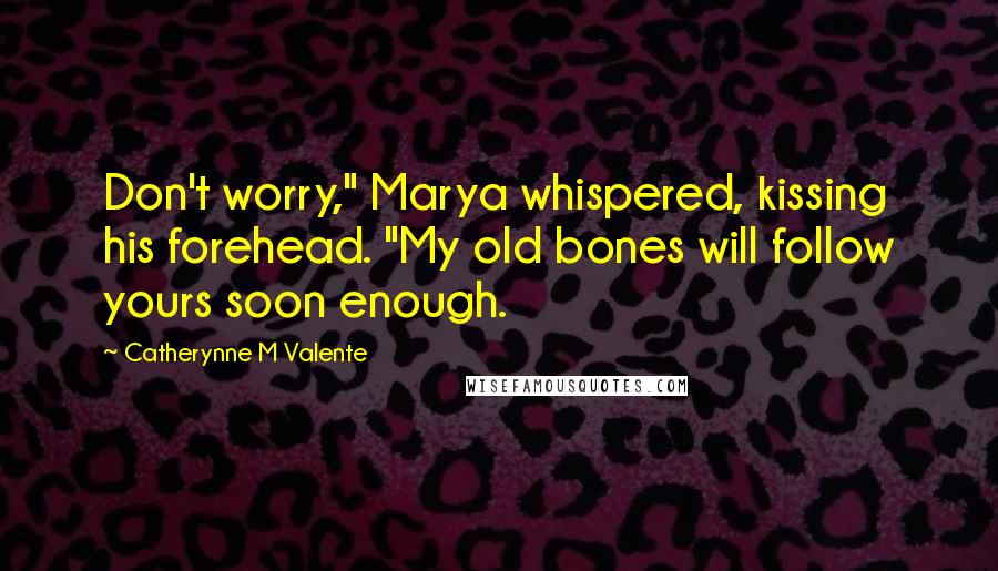 Catherynne M Valente Quotes: Don't worry," Marya whispered, kissing his forehead. "My old bones will follow yours soon enough.