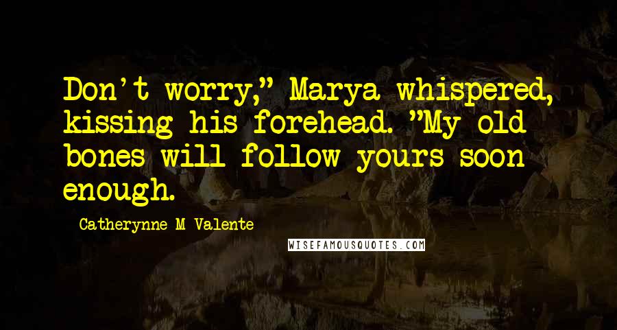 Catherynne M Valente Quotes: Don't worry," Marya whispered, kissing his forehead. "My old bones will follow yours soon enough.