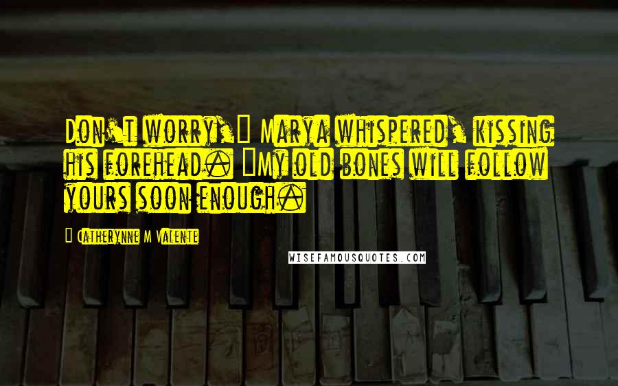 Catherynne M Valente Quotes: Don't worry," Marya whispered, kissing his forehead. "My old bones will follow yours soon enough.