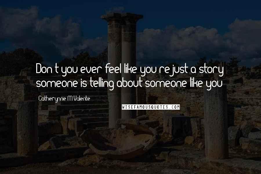 Catherynne M Valente Quotes: Don't you ever feel like you're just a story someone is telling about someone like you?