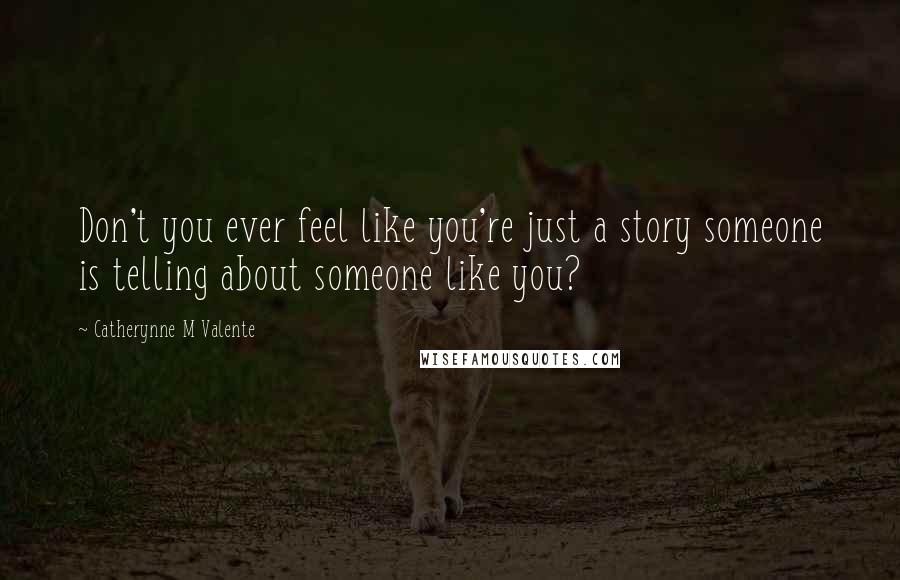 Catherynne M Valente Quotes: Don't you ever feel like you're just a story someone is telling about someone like you?