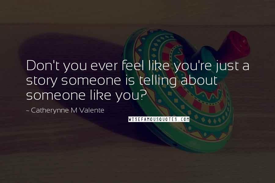 Catherynne M Valente Quotes: Don't you ever feel like you're just a story someone is telling about someone like you?