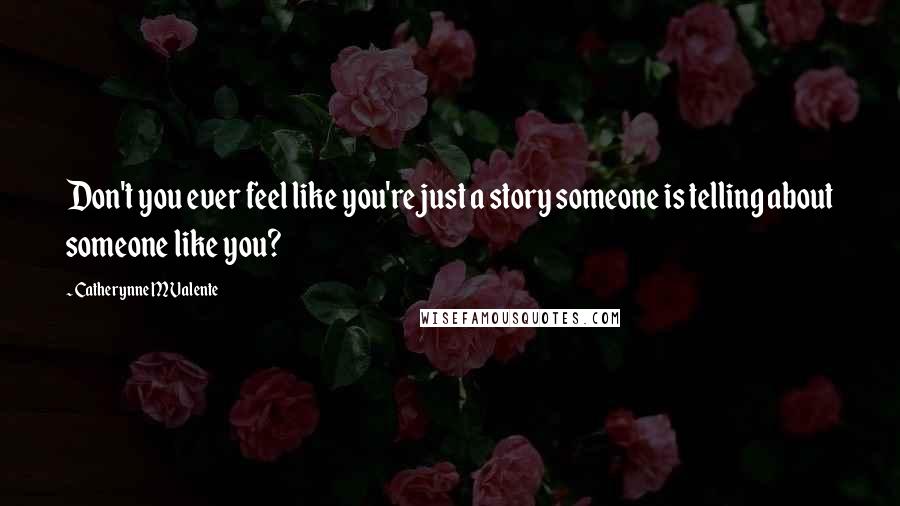 Catherynne M Valente Quotes: Don't you ever feel like you're just a story someone is telling about someone like you?