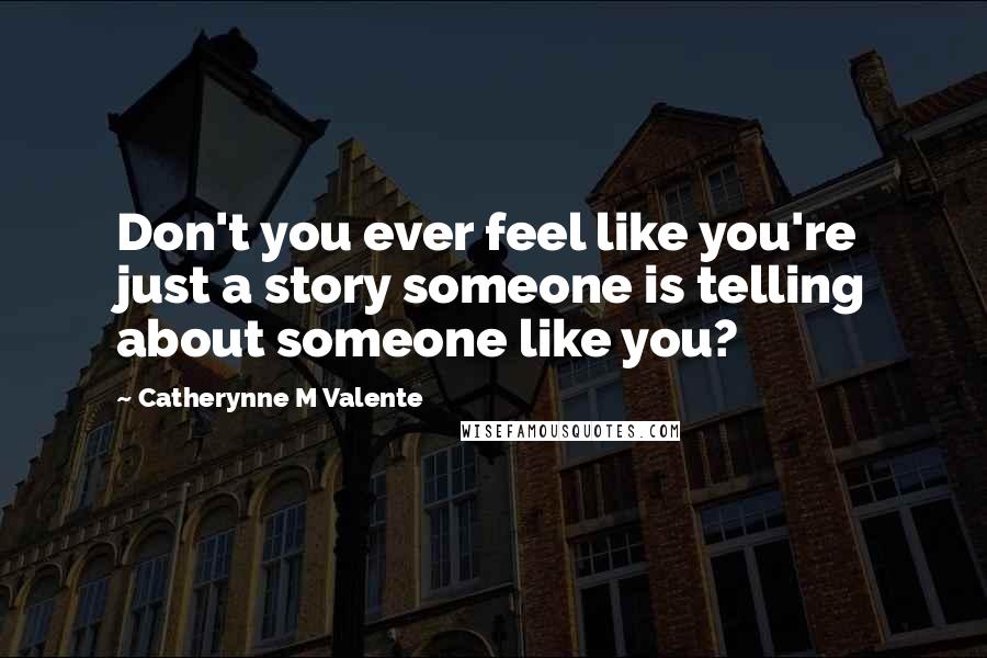Catherynne M Valente Quotes: Don't you ever feel like you're just a story someone is telling about someone like you?