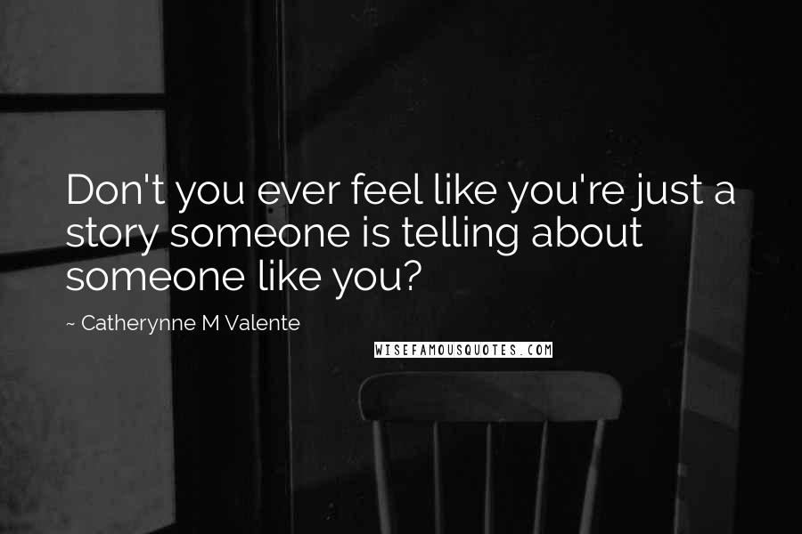 Catherynne M Valente Quotes: Don't you ever feel like you're just a story someone is telling about someone like you?