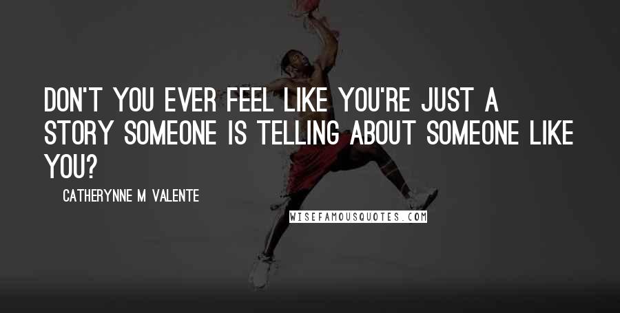 Catherynne M Valente Quotes: Don't you ever feel like you're just a story someone is telling about someone like you?