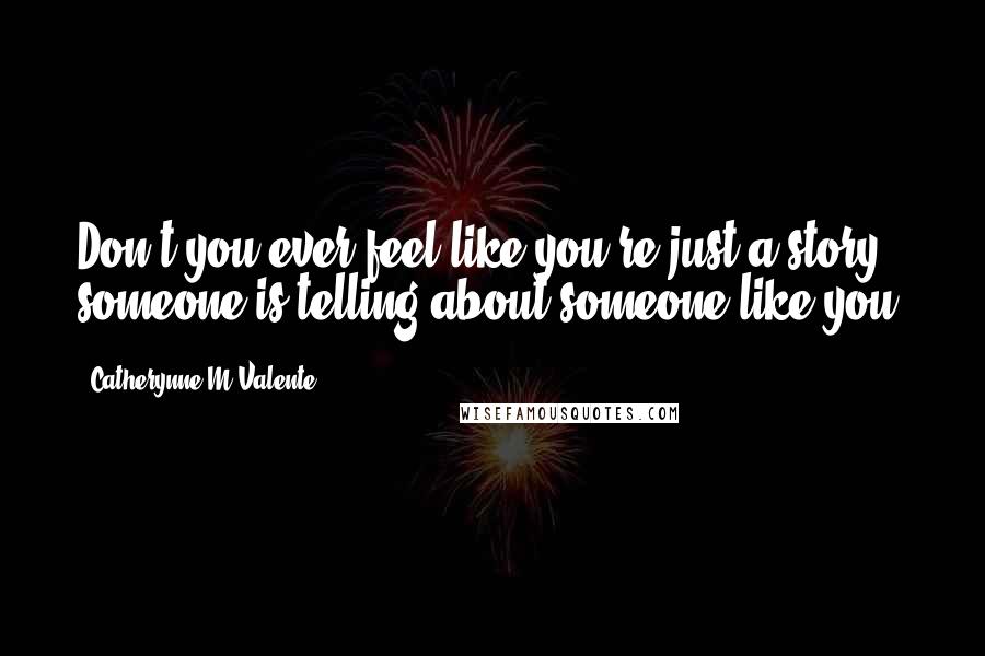 Catherynne M Valente Quotes: Don't you ever feel like you're just a story someone is telling about someone like you?