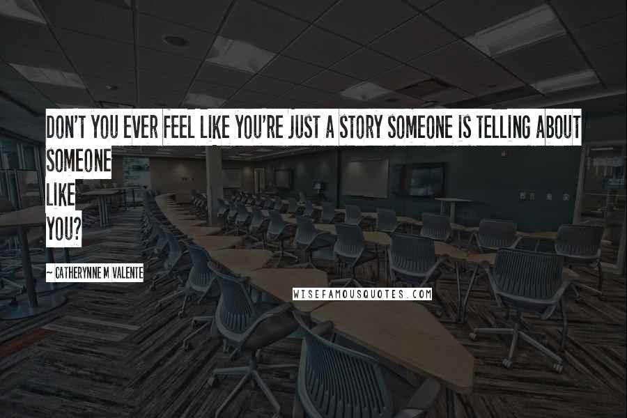 Catherynne M Valente Quotes: Don't you ever feel like you're just a story someone is telling about someone like you?