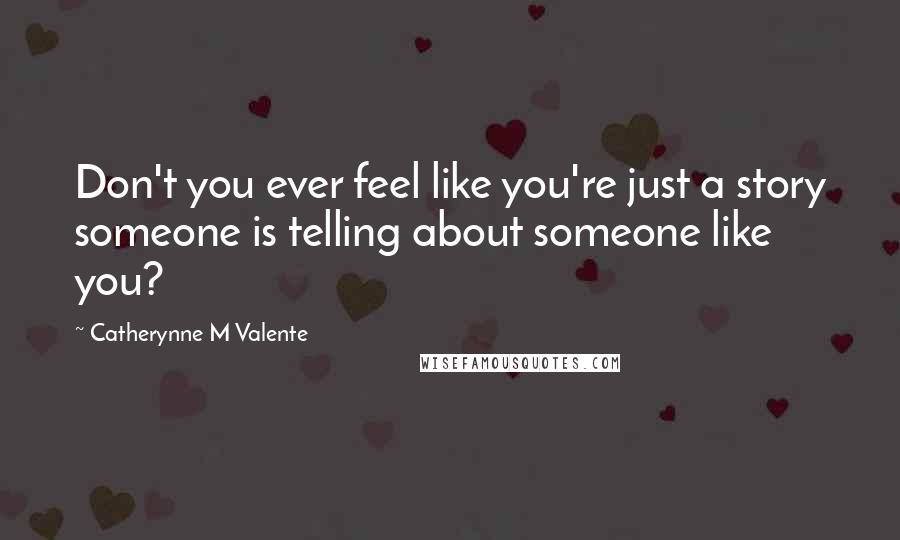 Catherynne M Valente Quotes: Don't you ever feel like you're just a story someone is telling about someone like you?