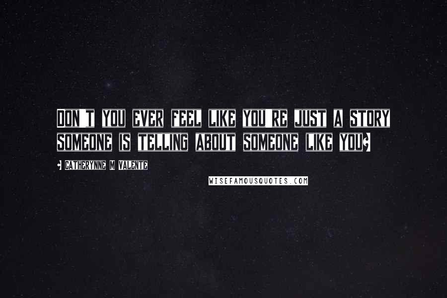 Catherynne M Valente Quotes: Don't you ever feel like you're just a story someone is telling about someone like you?
