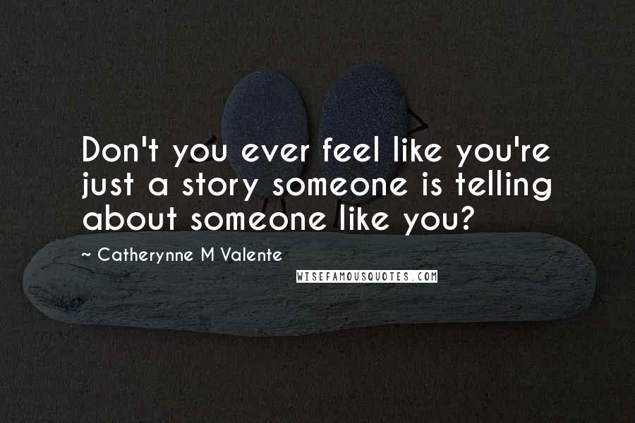 Catherynne M Valente Quotes: Don't you ever feel like you're just a story someone is telling about someone like you?