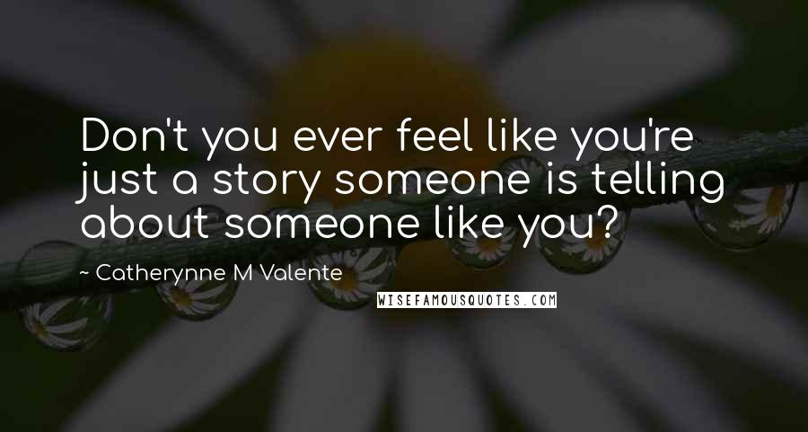Catherynne M Valente Quotes: Don't you ever feel like you're just a story someone is telling about someone like you?