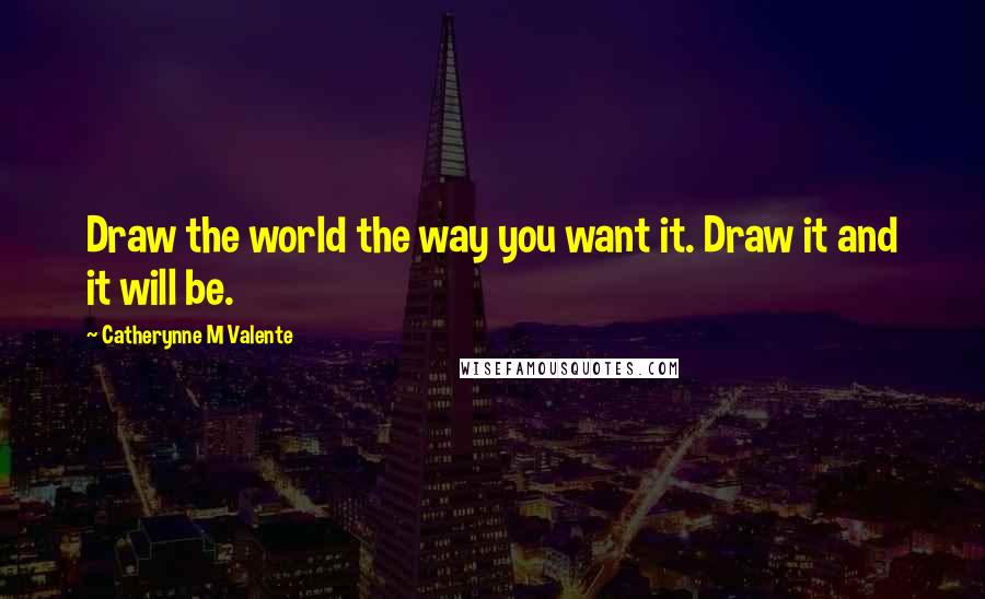 Catherynne M Valente Quotes: Draw the world the way you want it. Draw it and it will be.