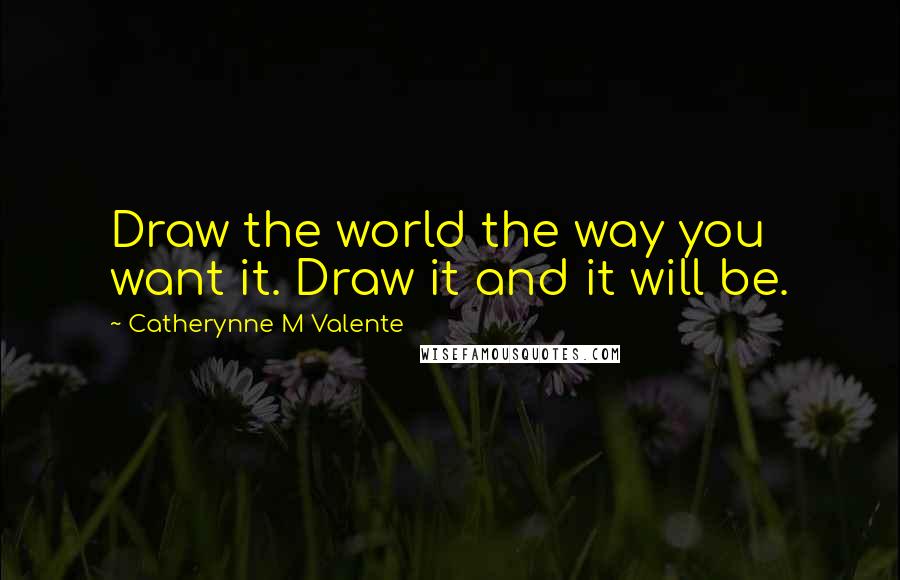 Catherynne M Valente Quotes: Draw the world the way you want it. Draw it and it will be.