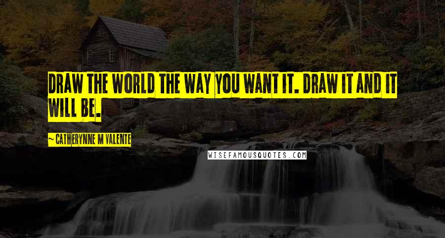 Catherynne M Valente Quotes: Draw the world the way you want it. Draw it and it will be.