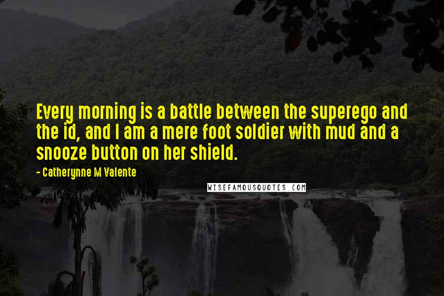 Catherynne M Valente Quotes: Every morning is a battle between the superego and the id, and I am a mere foot soldier with mud and a snooze button on her shield.