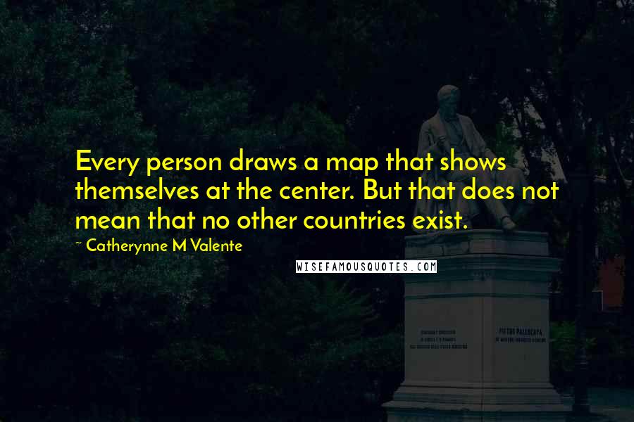 Catherynne M Valente Quotes: Every person draws a map that shows themselves at the center. But that does not mean that no other countries exist.