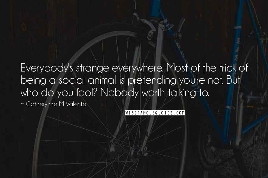 Catherynne M Valente Quotes: Everybody's strange everywhere. Most of the trick of being a social animal is pretending you're not. But who do you fool? Nobody worth talking to.