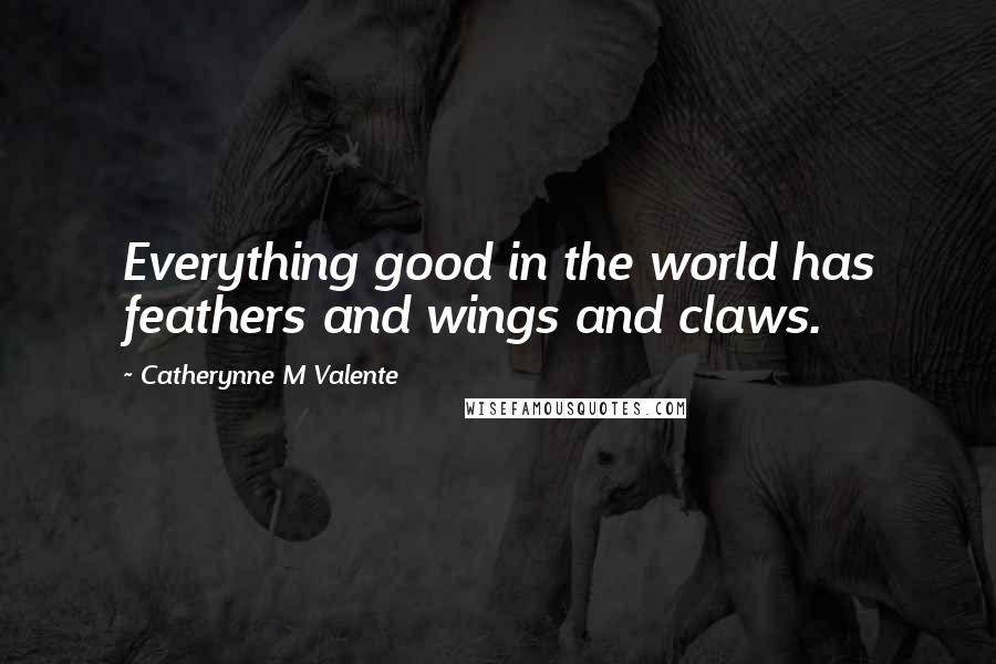 Catherynne M Valente Quotes: Everything good in the world has feathers and wings and claws.