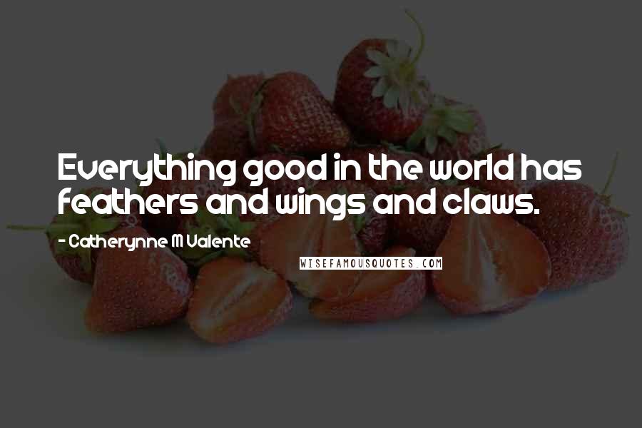 Catherynne M Valente Quotes: Everything good in the world has feathers and wings and claws.