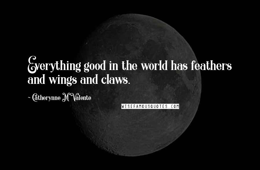 Catherynne M Valente Quotes: Everything good in the world has feathers and wings and claws.