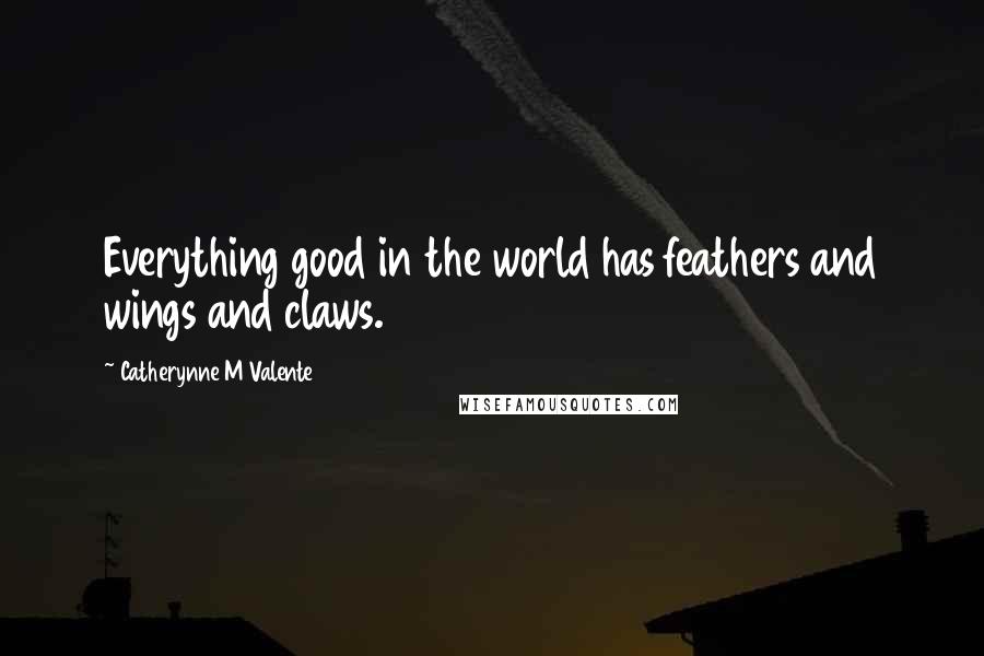 Catherynne M Valente Quotes: Everything good in the world has feathers and wings and claws.
