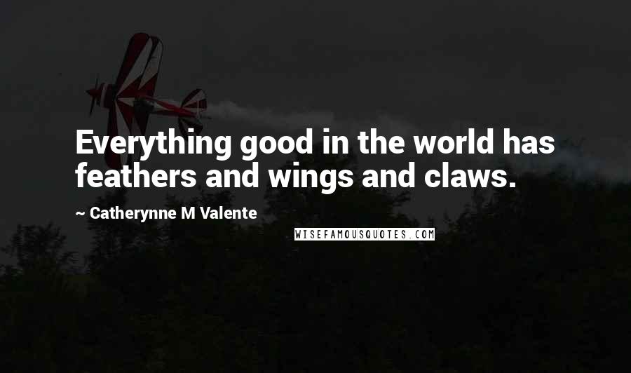 Catherynne M Valente Quotes: Everything good in the world has feathers and wings and claws.