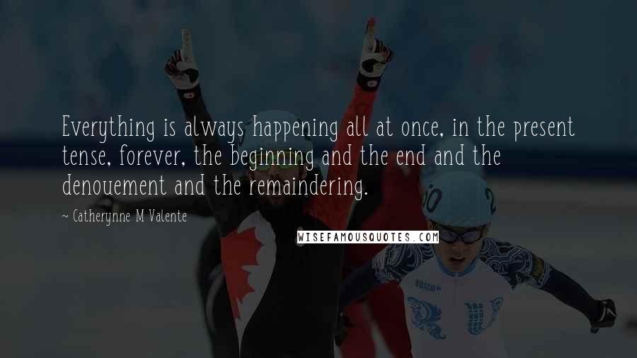 Catherynne M Valente Quotes: Everything is always happening all at once, in the present tense, forever, the beginning and the end and the denouement and the remaindering.
