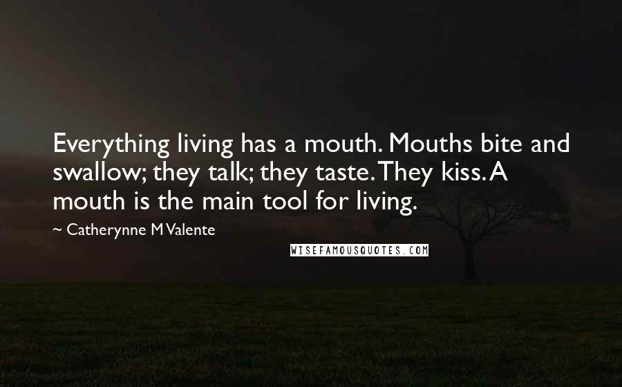 Catherynne M Valente Quotes: Everything living has a mouth. Mouths bite and swallow; they talk; they taste. They kiss. A mouth is the main tool for living.