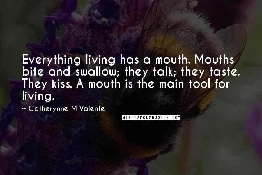 Catherynne M Valente Quotes: Everything living has a mouth. Mouths bite and swallow; they talk; they taste. They kiss. A mouth is the main tool for living.