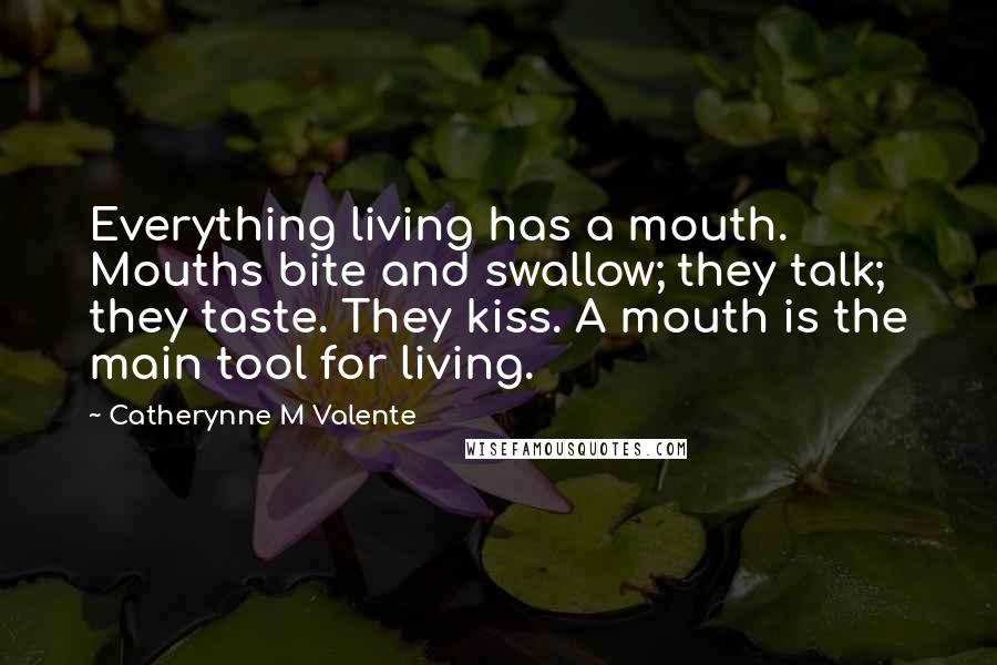 Catherynne M Valente Quotes: Everything living has a mouth. Mouths bite and swallow; they talk; they taste. They kiss. A mouth is the main tool for living.