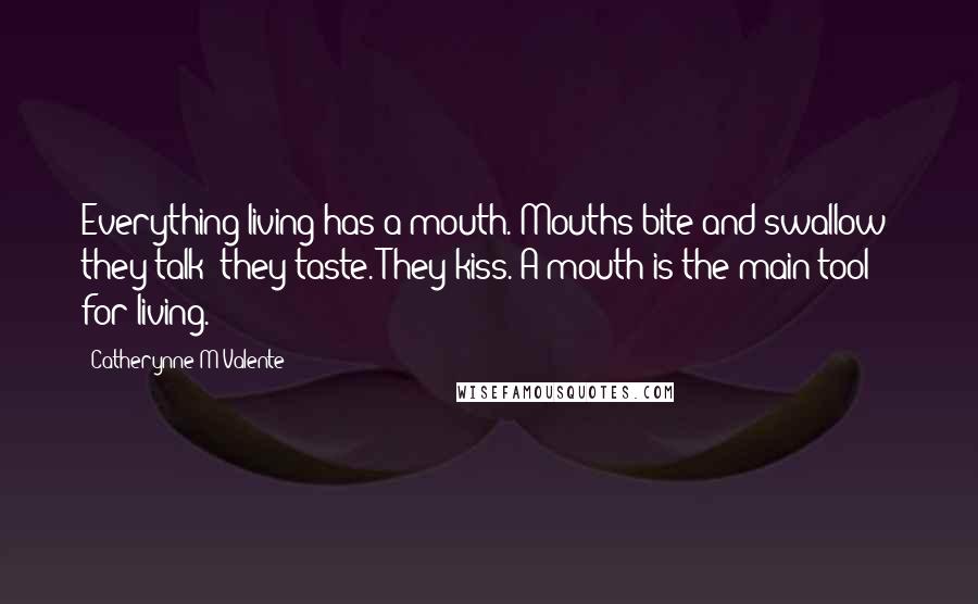 Catherynne M Valente Quotes: Everything living has a mouth. Mouths bite and swallow; they talk; they taste. They kiss. A mouth is the main tool for living.