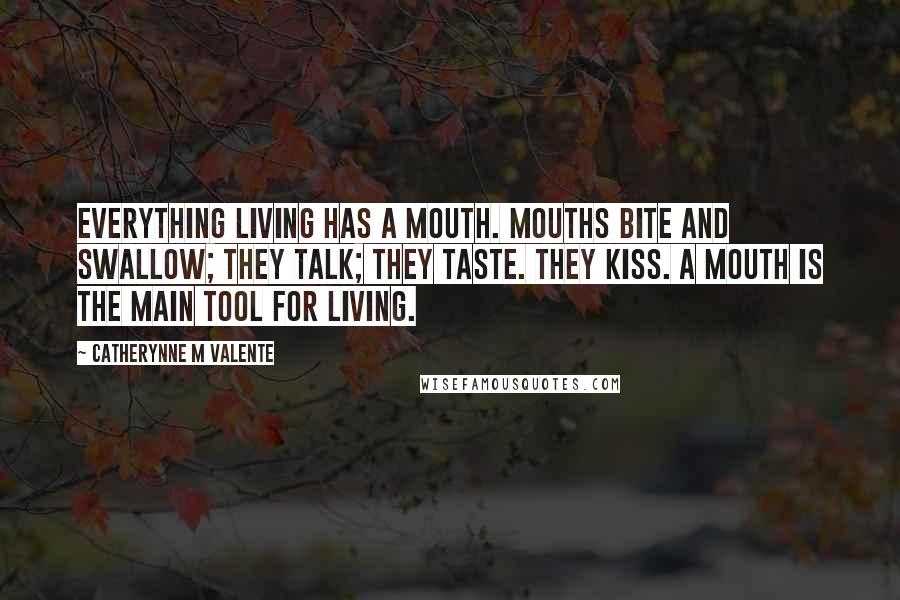 Catherynne M Valente Quotes: Everything living has a mouth. Mouths bite and swallow; they talk; they taste. They kiss. A mouth is the main tool for living.