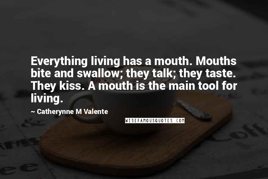 Catherynne M Valente Quotes: Everything living has a mouth. Mouths bite and swallow; they talk; they taste. They kiss. A mouth is the main tool for living.