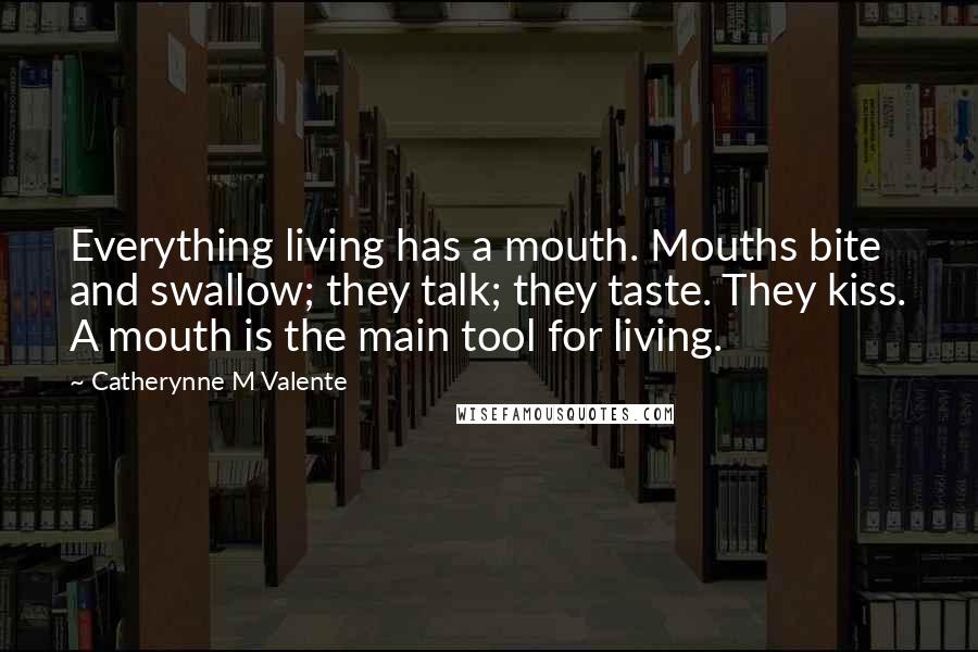 Catherynne M Valente Quotes: Everything living has a mouth. Mouths bite and swallow; they talk; they taste. They kiss. A mouth is the main tool for living.