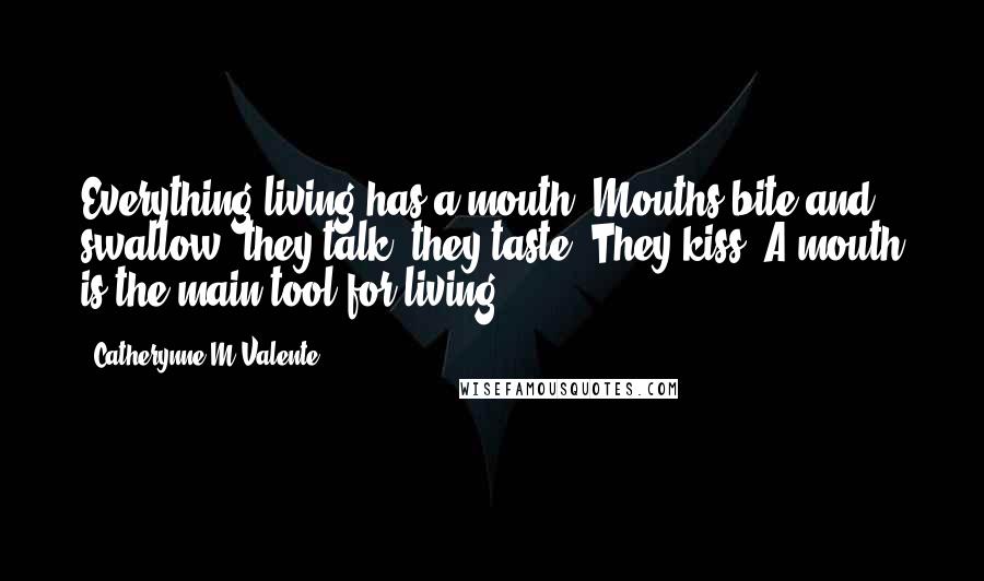 Catherynne M Valente Quotes: Everything living has a mouth. Mouths bite and swallow; they talk; they taste. They kiss. A mouth is the main tool for living.