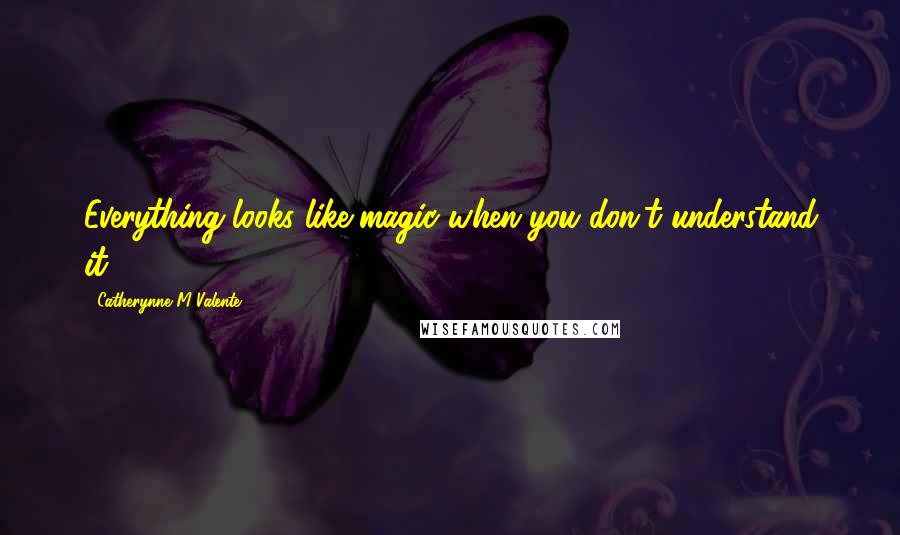 Catherynne M Valente Quotes: Everything looks like magic when you don't understand it.