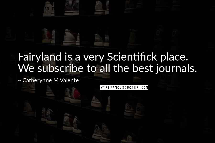 Catherynne M Valente Quotes: Fairyland is a very Scientifick place. We subscribe to all the best journals.