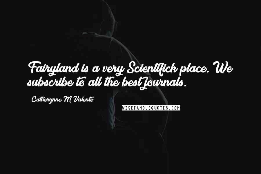 Catherynne M Valente Quotes: Fairyland is a very Scientifick place. We subscribe to all the best journals.