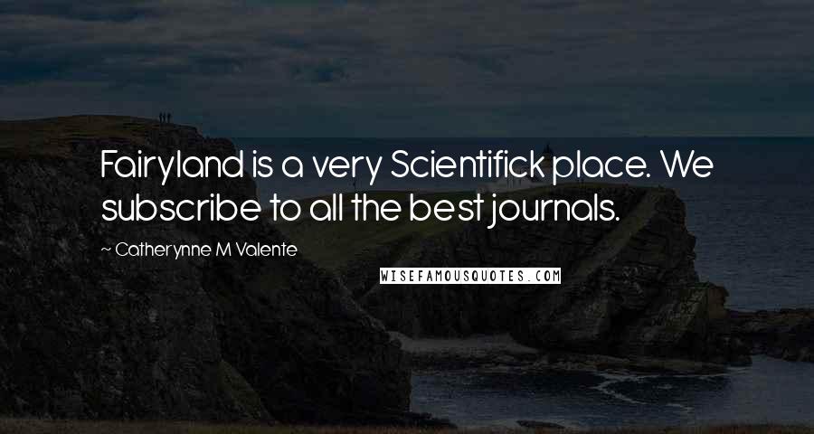 Catherynne M Valente Quotes: Fairyland is a very Scientifick place. We subscribe to all the best journals.